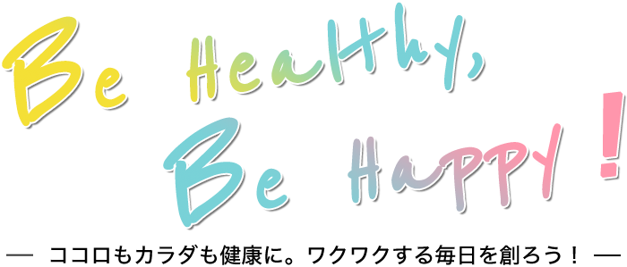 Be Healthy, Be Happy！ ココロもカラダも健康に。ワクワクする毎日を創ろう！